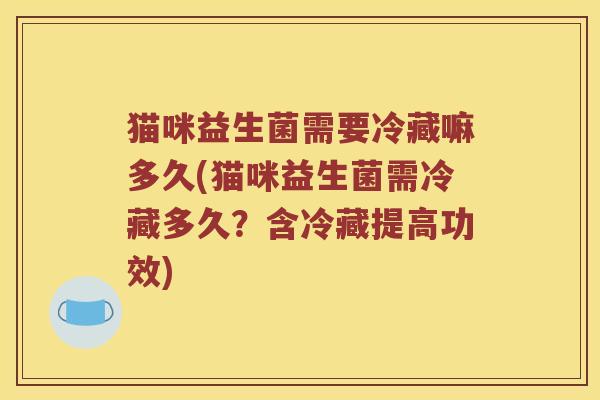 猫咪益生菌需要冷藏嘛多久(猫咪益生菌需冷藏多久？含冷藏提高功效)