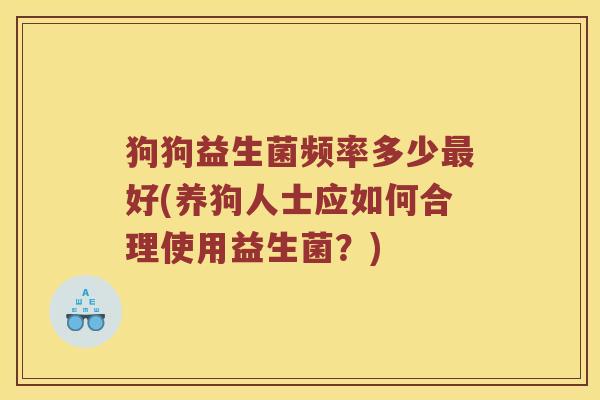 狗狗益生菌频率多少好(养狗人士应如何合理使用益生菌？)