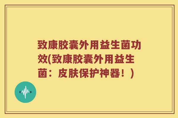 致康胶囊外用益生菌功效(致康胶囊外用益生菌：皮肤保护神器！)