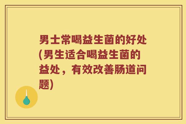 男士常喝益生菌的好处(男生适合喝益生菌的益处，有效改善肠道问题)