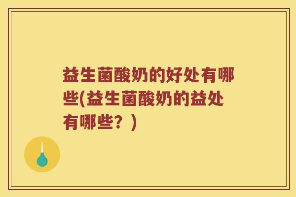 益生菌酸奶的好处有哪些(益生菌酸奶的益处有哪些？)