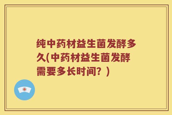 纯中药材益生菌发酵多久(中药材益生菌发酵需要多长时间？)