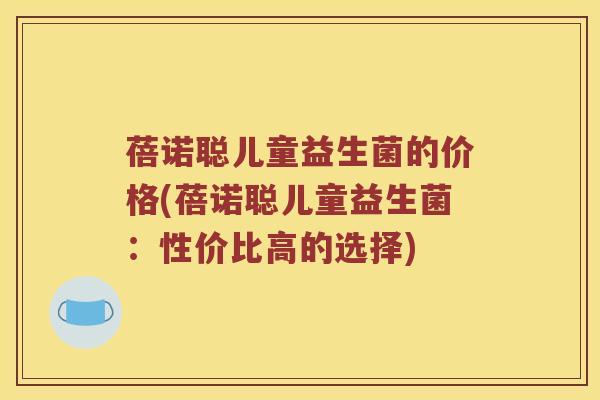 蓓诺聪儿童益生菌的价格(蓓诺聪儿童益生菌：性价比高的选择)
