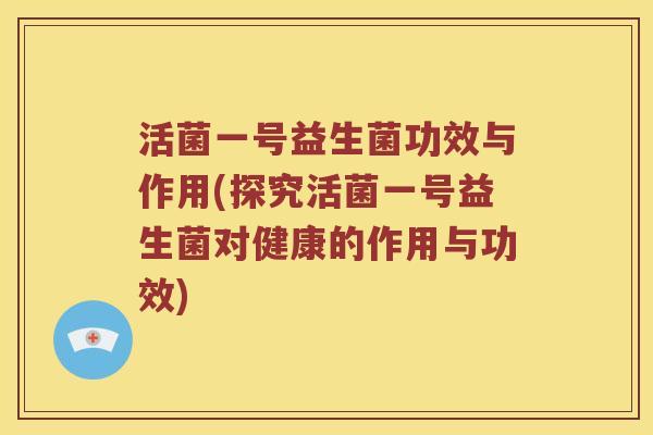 活菌一号益生菌功效与作用(探究活菌一号益生菌对健康的作用与功效)