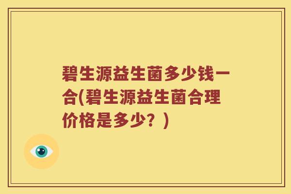 碧生源益生菌多少钱一合(碧生源益生菌合理价格是多少?) 碧生源益生菌多少钱一合(碧生源益生菌合理价格是多少?)
