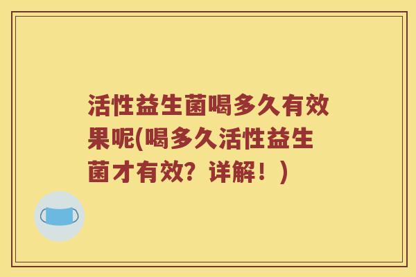 活性益生菌喝多久有效果呢(喝多久活性益生菌才有效?详解!) 活性益生菌喝多久有效果呢(喝多久活性益生菌才有效?详解!)