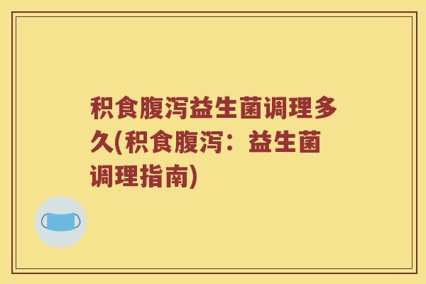 积食腹泻益生菌调理多久(积食腹泻：益生菌调理指南)