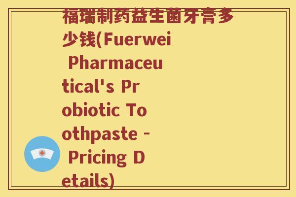 福瑞制药益生菌牙膏多少钱(Fuerwei Pharmaceutical's Probiotic Toothpaste - Pricing Details)