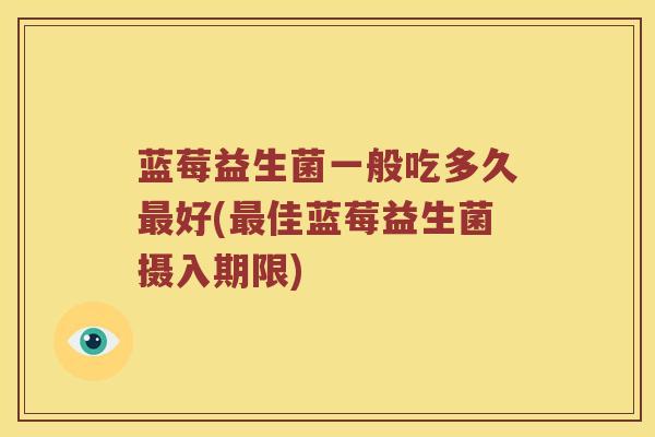 蓝莓益生菌一般吃多久好(佳蓝莓益生菌摄入期限) 蓝莓益生菌一般吃多久好(佳蓝莓益生菌摄入期限)