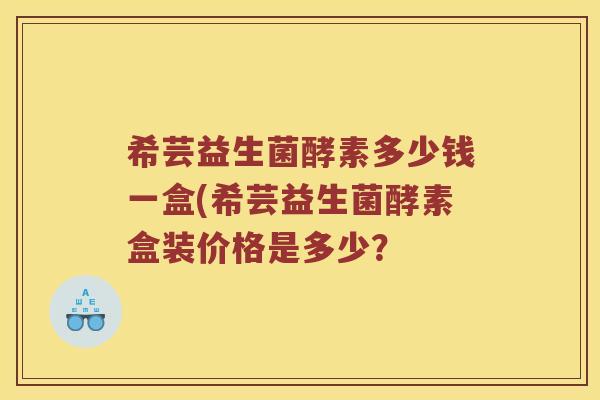 希芸益生菌酵素多少钱一盒(希芸益生菌酵素盒装价格是多少？