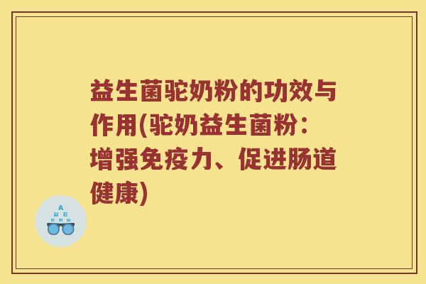 益生菌驼奶粉的功效与作用(驼奶益生菌粉：增强免疫力、促进肠道健康)
