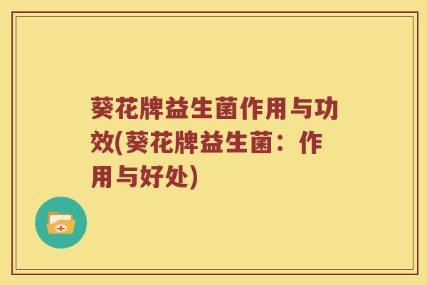 葵花牌益生菌作用与功效(葵花牌益生菌：作用与好处)