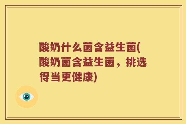 酸奶什么菌含益生菌(酸奶菌含益生菌，挑选得当更健康)