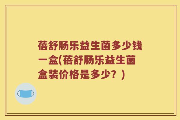 蓓舒肠乐益生菌多少钱一盒(蓓舒肠乐益生菌盒装价格是多少？)