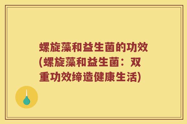 螺旋藻和益生菌的功效(螺旋藻和益生菌：双重功效缔造健康生活)