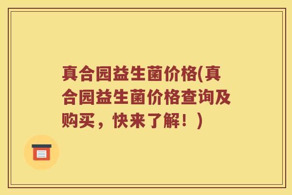 真合园益生菌价格(真合园益生菌价格查询及购买，快来了解！)