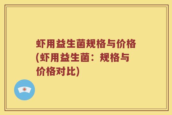 虾用益生菌规格与价格(虾用益生菌:规格与价格对比) 虾用益生菌规格与价格(虾用益生菌:规格与价格对比)