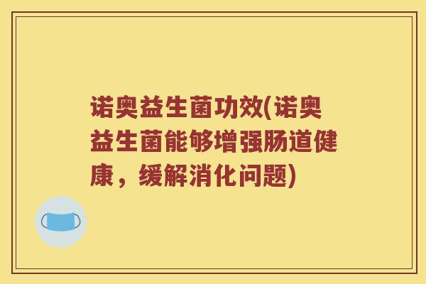 诺奥益生菌功效(诺奥益生菌能够增强肠道健康，缓解消化问题)