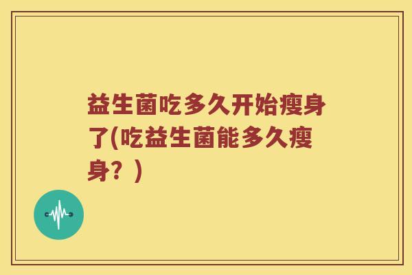 益生菌吃多久开始瘦身了(吃益生菌能多久瘦身？)