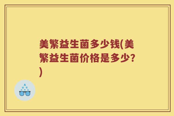 美繁益生菌多少钱(美繁益生菌价格是多少？)