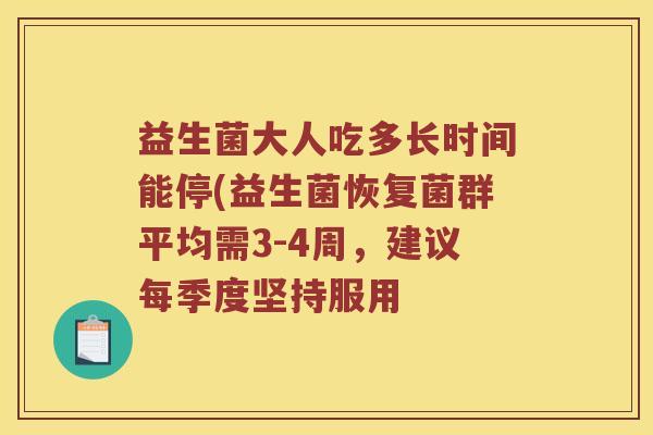 益生菌大人吃多长时间能停(益生菌恢复菌群平均需3-4周，建议每季度坚持服用