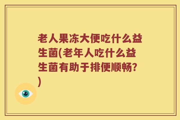老人果冻大便吃什么益生菌(老年人吃什么益生菌有助于排便顺畅？)