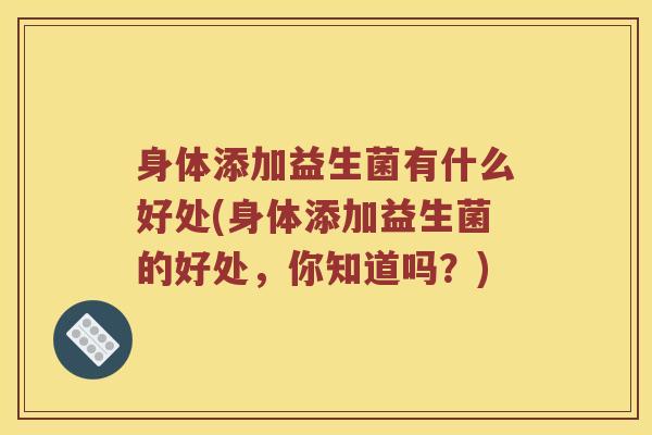 身体添加益生菌有什么好处(身体添加益生菌的好处,你知道吗?) 身体添加益生菌有什么好处(身体添加益生菌的好处,你知道吗?)