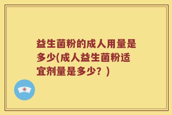益生菌粉的成人用量是多少(成人益生菌粉适宜剂量是多少？)