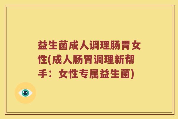 益生菌成人调理肠胃女性(成人肠胃调理新帮手:女性专属益生菌) 益生菌成人调理肠胃女性(成人肠胃调理新帮手:女性专属益生菌)