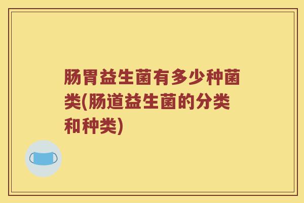 肠胃益生菌有多少种菌类(肠道益生菌的分类和种类)