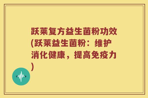 跃莱复方益生菌粉功效(跃莱益生菌粉：维护消化健康，提高免疫力)