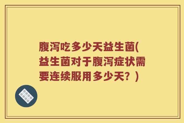 腹泻吃多少天益生菌(益生菌对于腹泻症状需要连续服用多少天？)