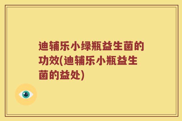 迪辅乐小绿瓶益生菌的功效(迪辅乐小瓶益生菌的益处)