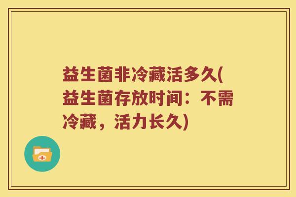 益生菌非冷藏活多久(益生菌存放时间：不需冷藏，活力长久)