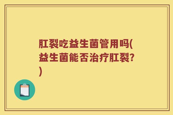 肛裂吃益生菌管用吗(益生菌能否肛裂?) 肛裂吃益生菌管用吗(益生菌能否肛裂?)