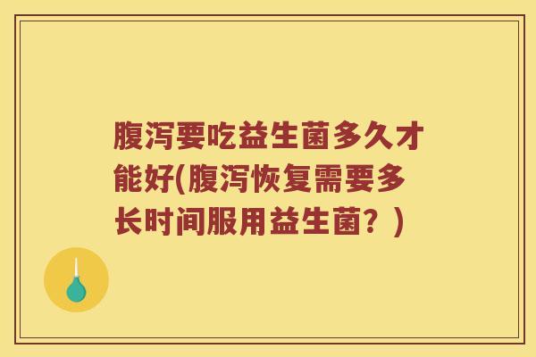 要吃益生菌多久才能好(恢复需要多长时间服用益生菌？)