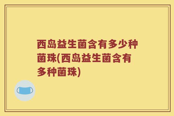 西岛益生菌含有多少种菌珠(西岛益生菌含有多种菌珠)