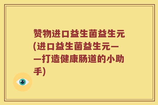 赞物进口益生菌益生元(进口益生菌益生元——打造健康肠道的小助手)