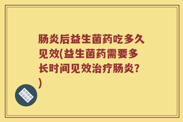 后益生菌药吃多久见效(益生菌药需要多长时间见效?) 后益生菌药吃多久见效(益生菌药需要多长时间见效?)