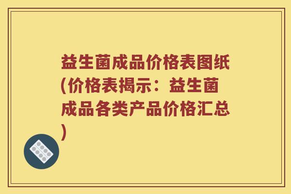 益生菌成品价格表图纸(价格表揭示：益生菌成品各类产品价格汇总)