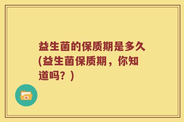 益生菌的保质期是多久(益生菌保质期，你知道吗？)