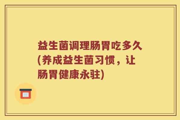 益生菌调理肠胃吃多久(养成益生菌习惯，让肠胃健康永驻)