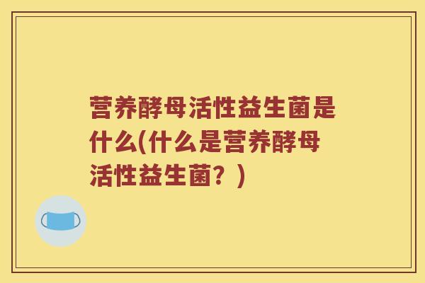 营养酵母活性益生菌是什么(什么是营养酵母活性益生菌？)