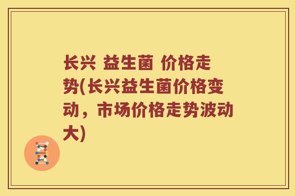 长兴 益生菌 价格走势(长兴益生菌价格变动，市场价格走势波动大)