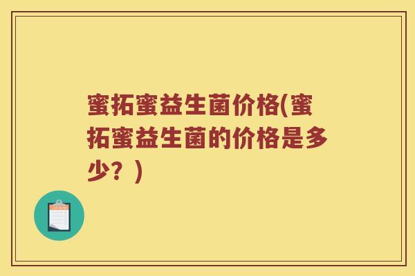 蜜拓蜜益生菌价格(蜜拓蜜益生菌的价格是多少？)