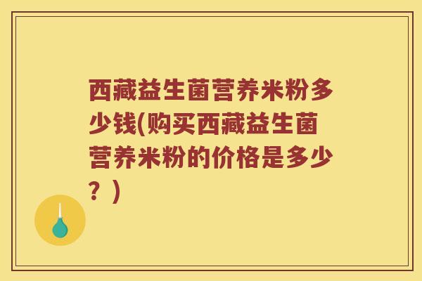 西藏益生菌营养米粉多少钱(购买西藏益生菌营养米粉的价格是多少？)
