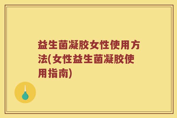益生菌凝胶女性使用方法(女性益生菌凝胶使用指南)