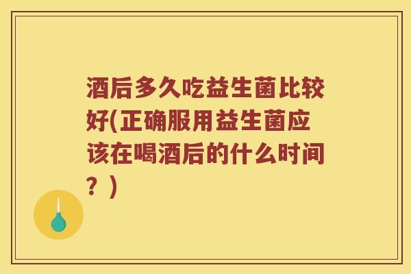 酒后多久吃益生菌比较好(正确服用益生菌应该在喝酒后的什么时间？)