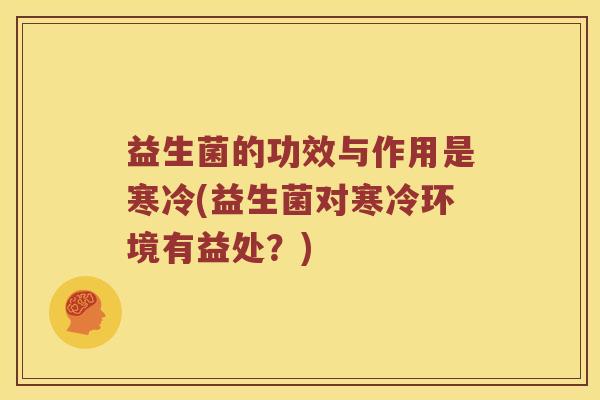 益生菌的功效与作用是寒冷(益生菌对寒冷环境有益处？)