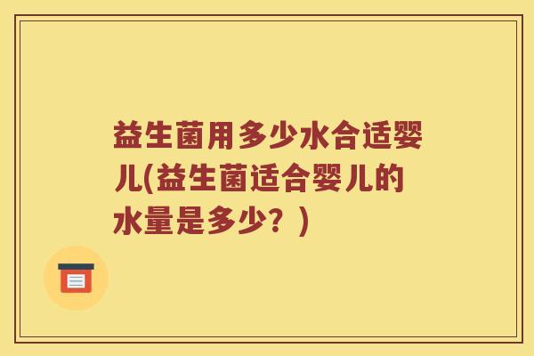 益生菌用多少水合适婴儿(益生菌适合婴儿的水量是多少?) 益生菌用多少水合适婴儿(益生菌适合婴儿的水量是多少?)